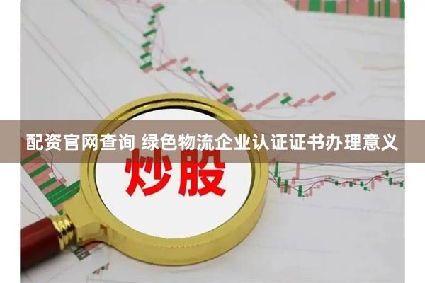 配资官网查询 绿色物流企业认证证书办理意义