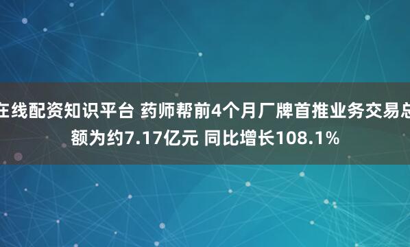 在线配资知识平台 药师帮前4个月厂牌首推业务交易总额为约7.17亿元 同比增长108.1%