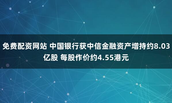 免费配资网站 中国银行获中信金融资产增持约8.03亿股 每股作价约4.55港元