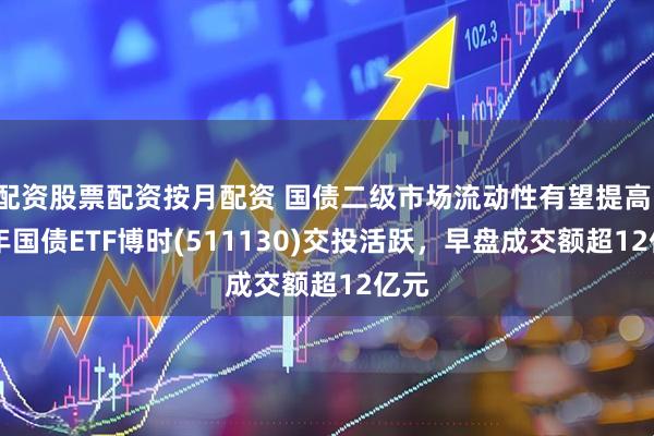 配资股票配资按月配资 国债二级市场流动性有望提高，30年国债ETF博时(511130)交投活跃，早盘成交额超12亿元