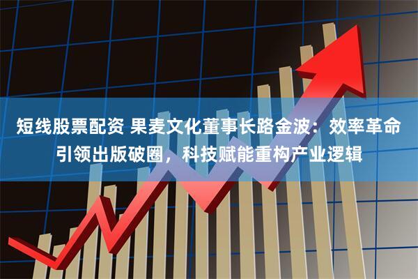 短线股票配资 果麦文化董事长路金波：效率革命引领出版破圈，科技赋能重构产业逻辑