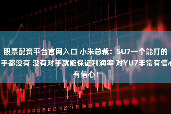 股票配资平台官网入口 小米总裁：SU7一个能打的对手都没有 没有对手就能保证利润率 对YU7非常有信心！
