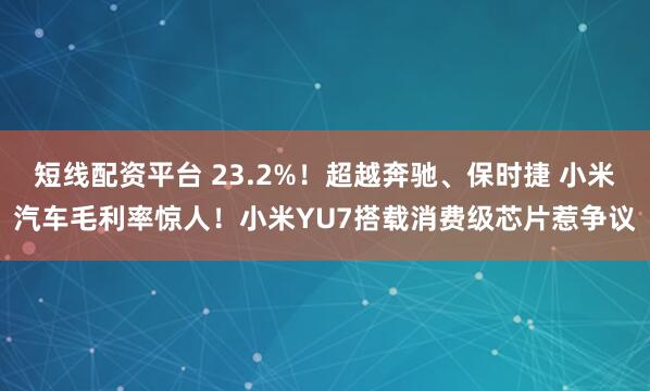 短线配资平台 23.2%！超越奔驰、保时捷 小米汽车毛利率惊人！小米YU7搭载消费级芯片惹争议