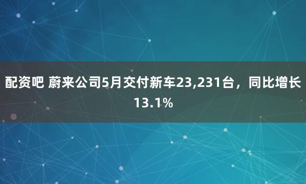配资吧 蔚来公司5月交付新车23,231台，同比增长13.1%