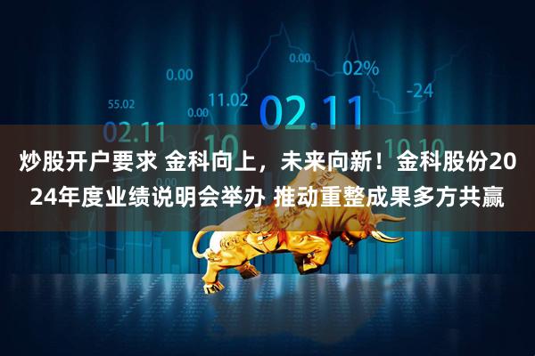 炒股开户要求 金科向上，未来向新！金科股份2024年度业绩说明会举办 推动重整成果多方共赢