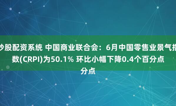 炒股配资系统 中国商业联合会：6月中国零售业景气指数(CRPI)为50.1% 环比小幅下降0.4个百分点