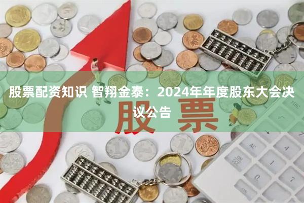 股票配资知识 智翔金泰：2024年年度股东大会决议公告