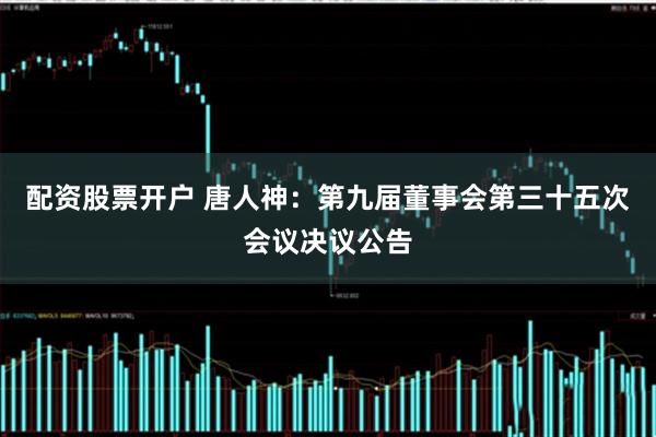 配资股票开户 唐人神：第九届董事会第三十五次会议决议公告