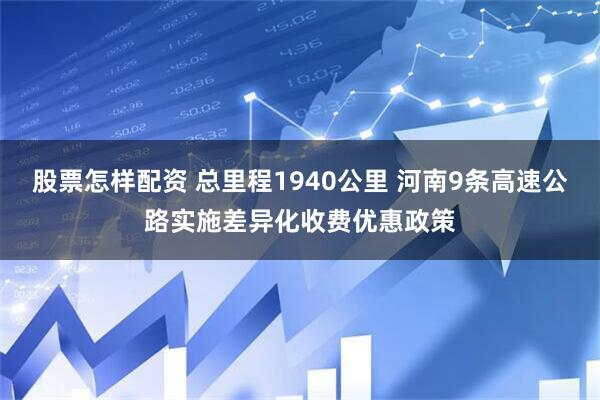 股票怎样配资 总里程1940公里 河南9条高速公路实施差异化收费优惠政策