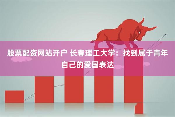 股票配资网站开户 长春理工大学：找到属于青年自己的爱国表达
