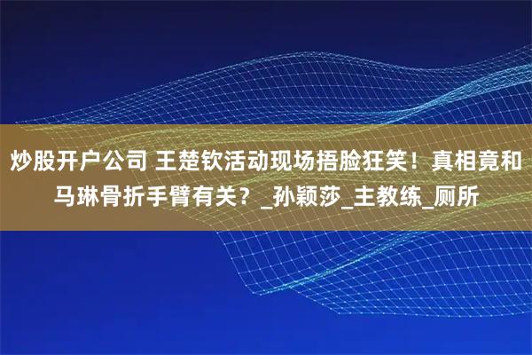 炒股开户公司 王楚钦活动现场捂脸狂笑！真相竟和马琳骨折手臂有关？_孙颖莎_主教练_厕所