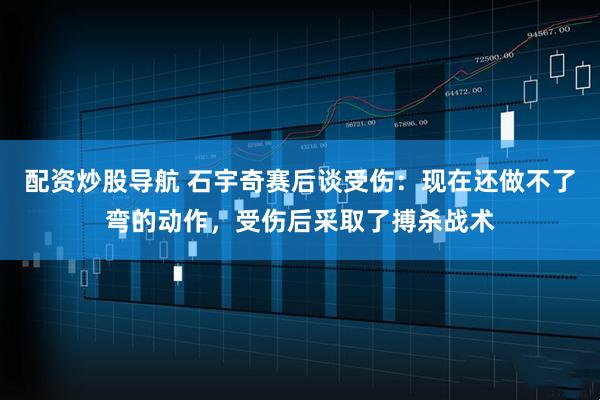 配资炒股导航 石宇奇赛后谈受伤：现在还做不了弯的动作，受伤后采取了搏杀战术