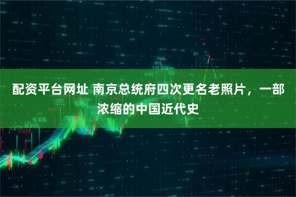 配资平台网址 南京总统府四次更名老照片，一部浓缩的中国近代史